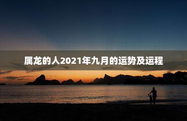属龙的人2021年九月的运势及运程