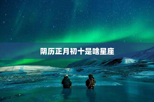 阴历正月初十是啥星座