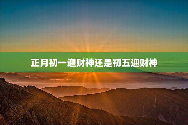 正月初一迎财神还是初五迎财神