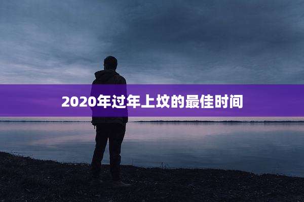 2020年过年上坟的最佳时间