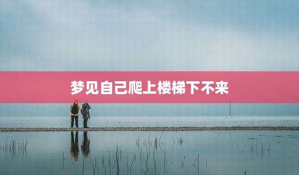 梦见自己爬上楼梯下不来