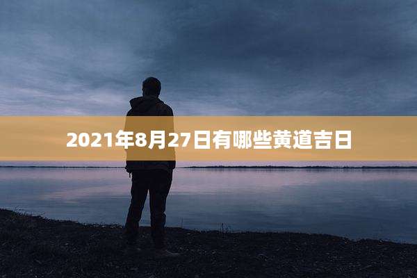 2021年8月27日有哪些黄道吉日
