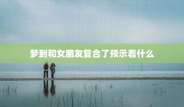 梦到和女朋友复合了预示着什么