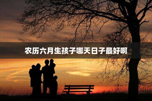 农历六月生孩子哪天日子最好啊