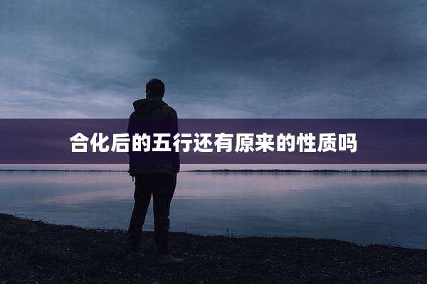 合化后的五行还有原来的性质吗