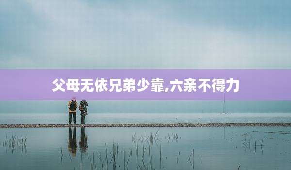 父母无依兄弟少靠,六亲不得力