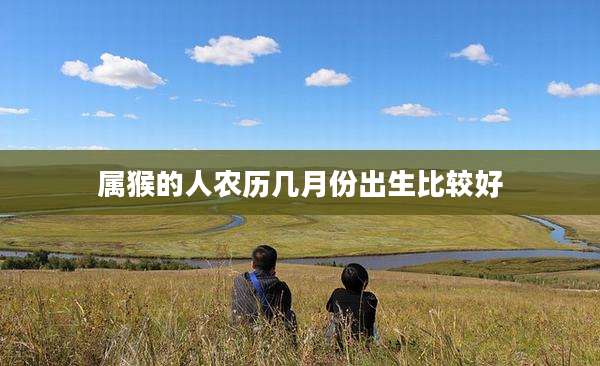 属猴的人农历几月份出生比较好