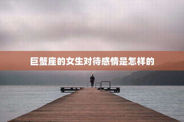 巨蟹座的女生对待感情是怎样的