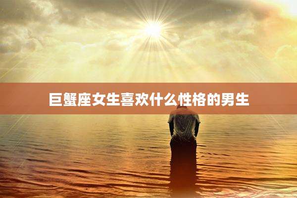 巨蟹座女生喜欢什么性格的男生