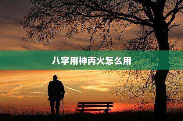 八字用神丙火怎么用