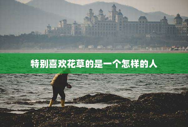 特别喜欢花草的是一个怎样的人