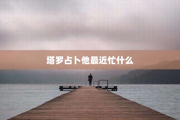 塔罗占卜他最近忙什么