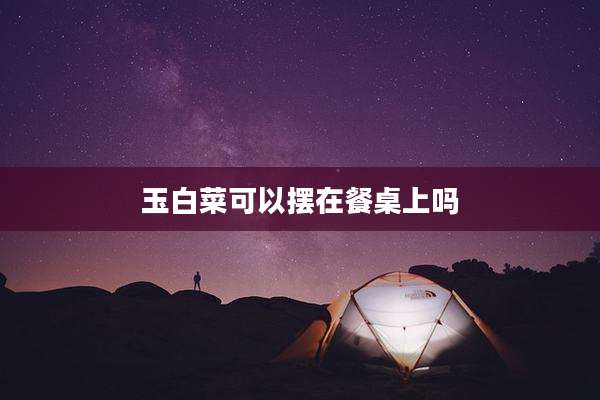 玉白菜可以摆在餐桌上吗