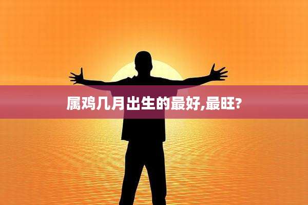 属鸡几月出生的最好,最旺?