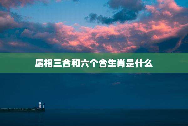 属相三合和六个合生肖是什么