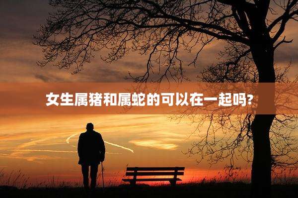 女生属猪和属蛇的可以在一起吗?