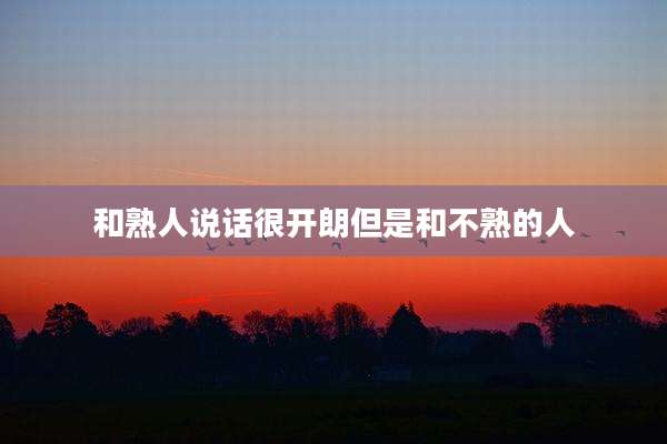 和熟人说话很开朗但是和不熟的人