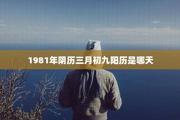 1981年阴历三月初九阳历是哪天