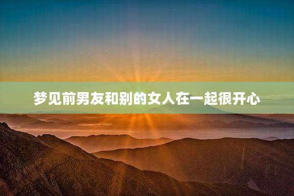 梦见前男友和别的女人在一起很开心