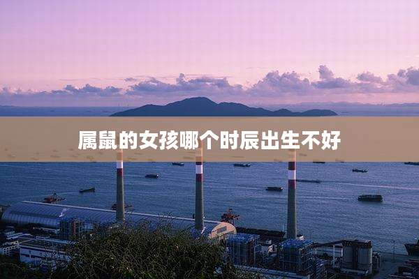 属鼠的女孩哪个时辰出生不好