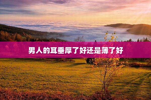 男人的耳垂厚了好还是薄了好