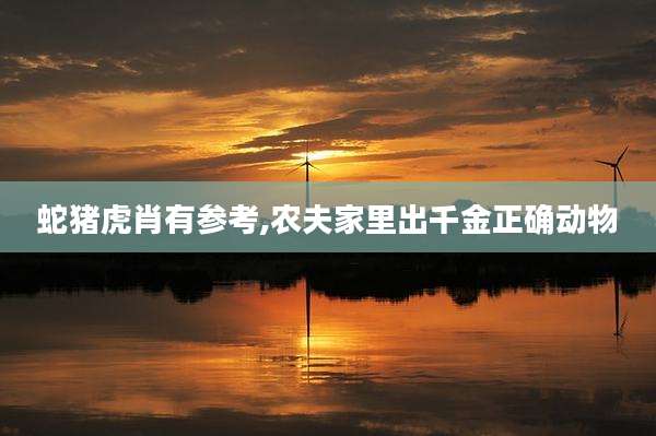 蛇猪虎肖有参考,农夫家里出千金正确动物