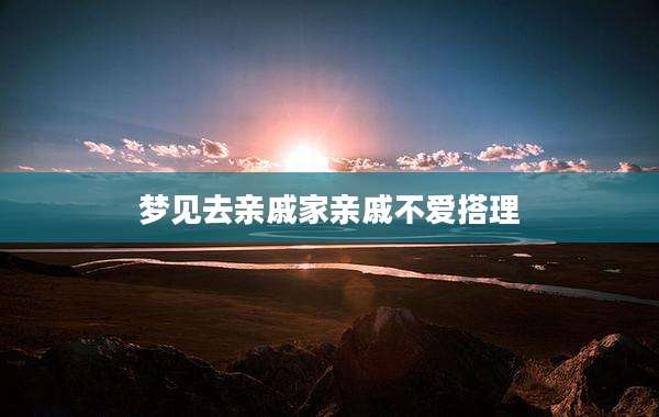 梦见去亲戚家亲戚不爱搭理