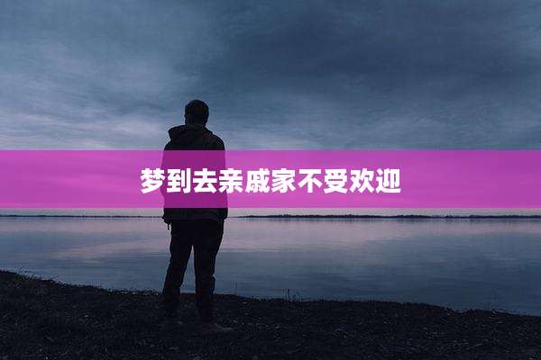 梦到去亲戚家不受欢迎