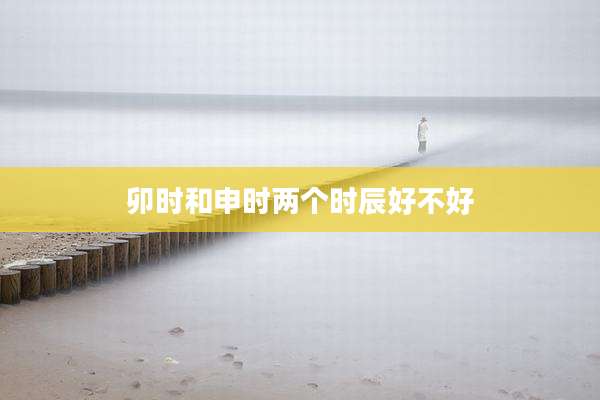 卯时和申时两个时辰好不好
