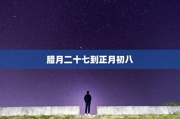 腊月二十七到正月初八