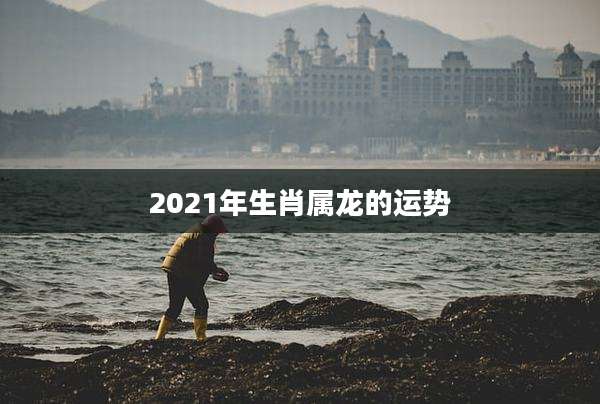 2021年生肖属龙的运势
