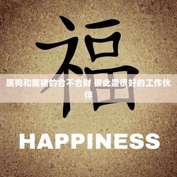 属狗和属猪的合不合财 彼此是很好的工作伙伴