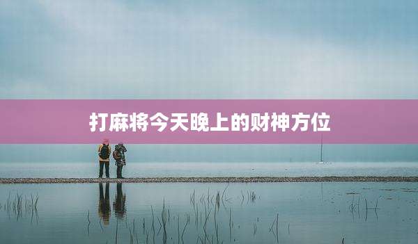 打麻将今天晚上的财神方位