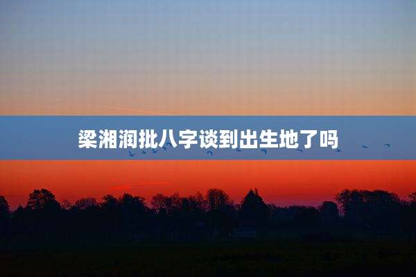 梁湘润批八字谈到出生地了吗