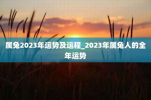 属兔2023年运势及运程_2023年属兔人的全年运势
