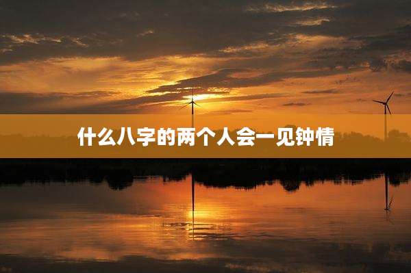 什么八字的两个人会一见钟情