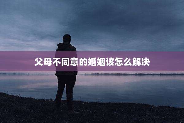 父母不同意的婚姻该怎么解决