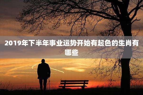 2019年下半年事业运势开始有起色的生肖有哪些