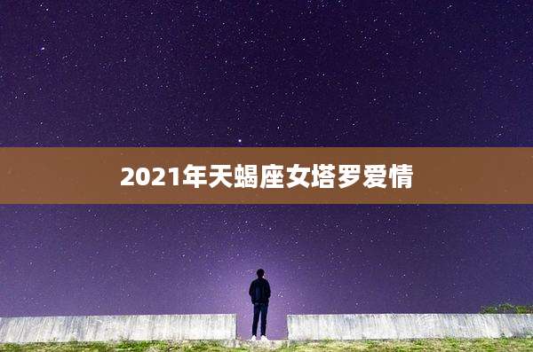2021年天蝎座女塔罗爱情