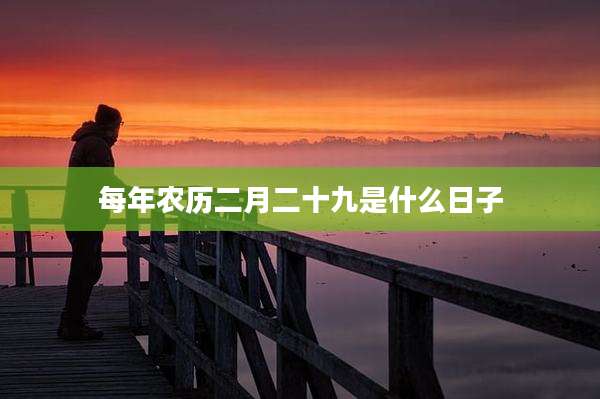 每年农历二月二十九是什么日子
