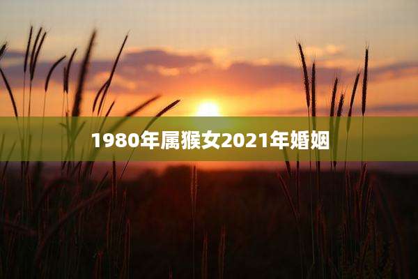 1980年属猴女2021年婚姻