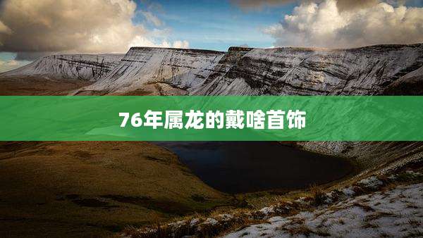 76年属龙的戴啥首饰