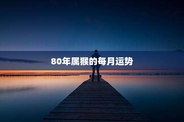 80年属猴的每月运势