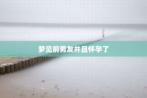 梦见前男友并且怀孕了