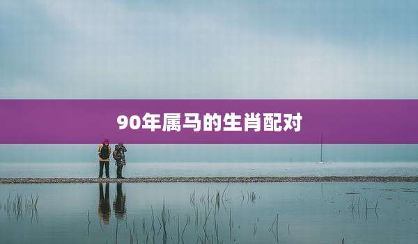 90年属马的生肖配对
