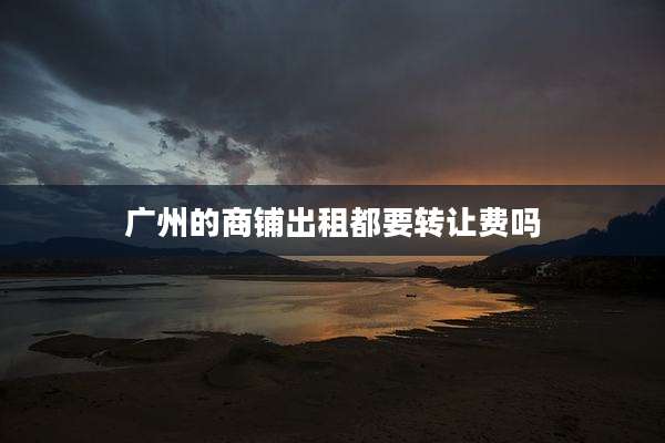 广州的商铺出租都要转让费吗