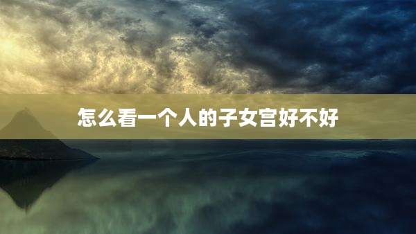 怎么看一个人的子女宫好不好