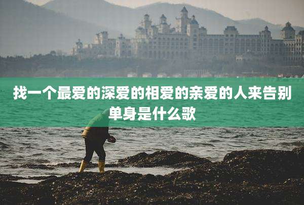 找一个最爱的深爱的相爱的亲爱的人来告别单身是什么歌