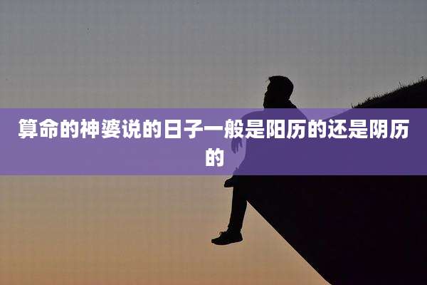 算命的神婆说的日子一般是阳历的还是阴历的