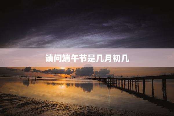 请问端午节是几月初几